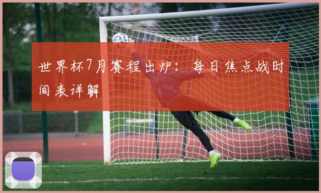 世界杯7月赛程出炉:每日焦点战时间表详解