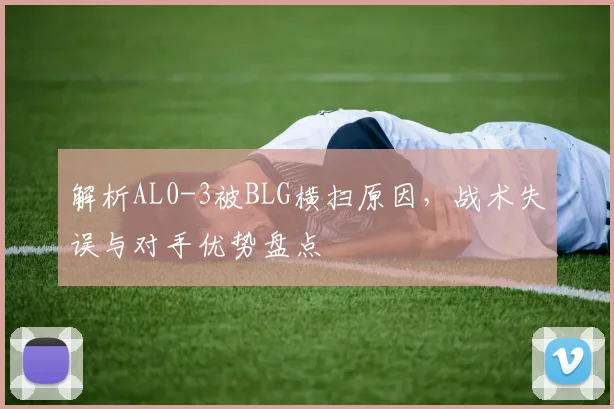 解析AL0-3被BLG横扫原因，战术失误与对手优势盘点
