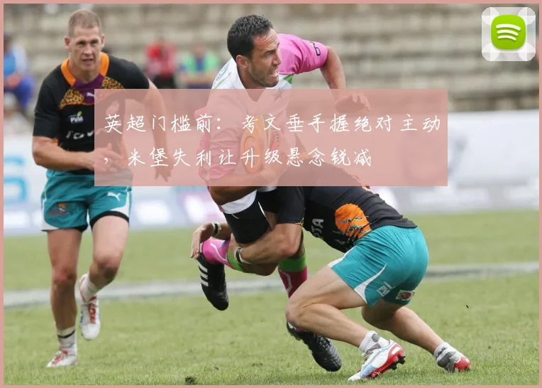 英超门槛前:考文垂手握绝对主动,米堡失利让升级悬念锐减
