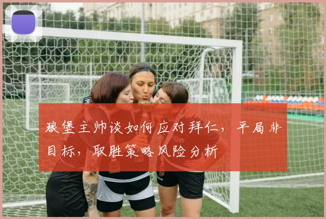 狼堡主帅谈如何应对拜仁,平局非目标,取胜策略风险分析
