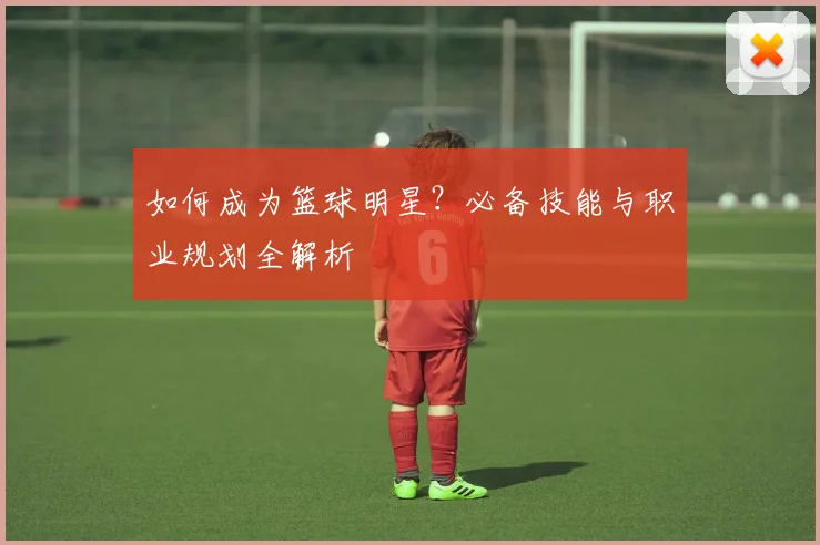 如何成为篮球明星?必备技能与职业规划全解析