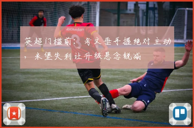 英超门槛前：考文垂手握绝对主动，米堡失利让升级悬念锐减