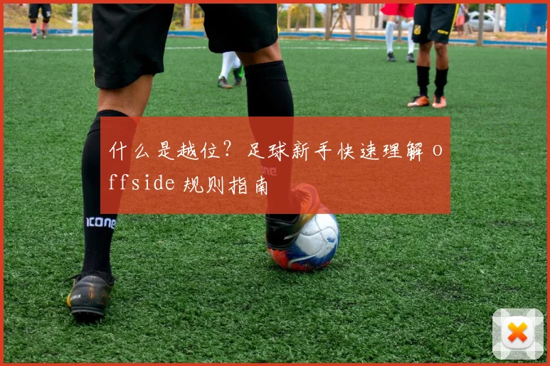 什么是越位？足球新手快速理解 offside 规则指南