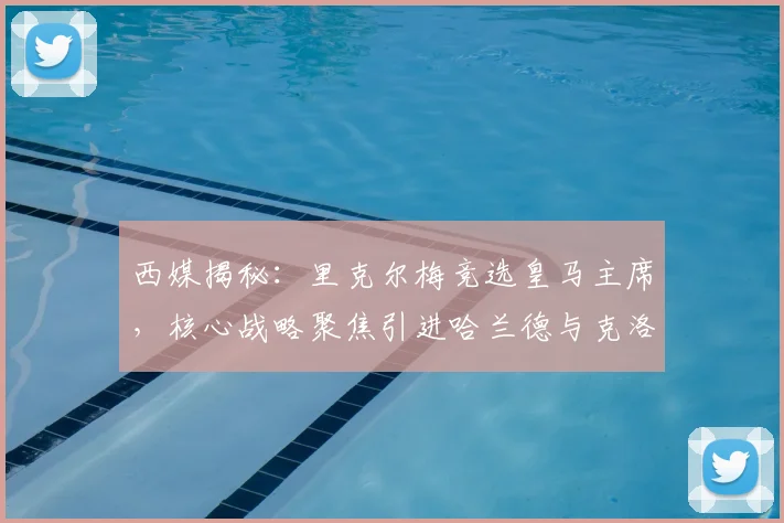 西媒揭秘：里克尔梅竞选皇马主席，核心战略聚焦引进哈兰德与克洛普