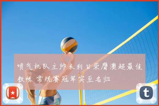 喷气机队主帅米利甘荣膺澳超最佳教练 常规赛冠军实至名归