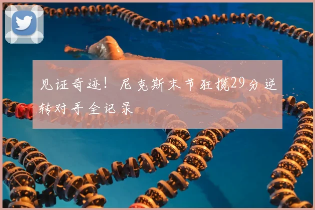 见证奇迹！尼克斯末节狂揽29分逆转对手全记录