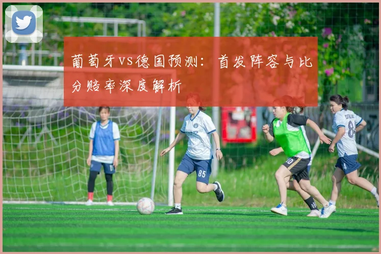 葡萄牙vs德国预测：首发阵容与比分赔率深度解析