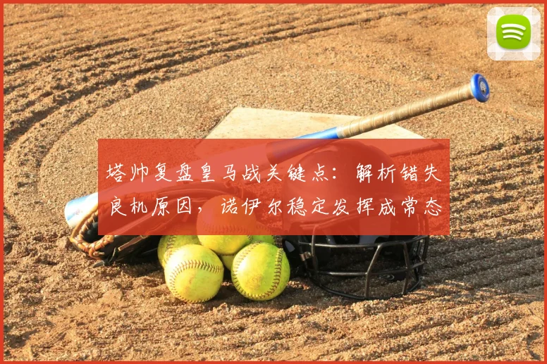 塔帅复盘皇马战关键点：解析错失良机原因，诺伊尔稳定发挥成常态