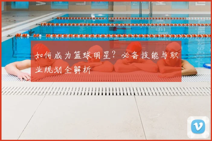 如何成为篮球明星？必备技能与职业规划全解析