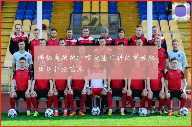 揭秘奥纳纳：喀麦隆门神的训练秘诀与扑救艺术