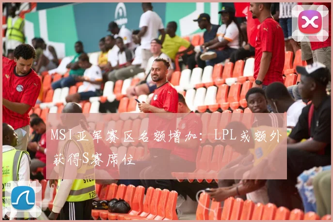MSI亚军赛区名额增加:LPL或额外获得S赛席位