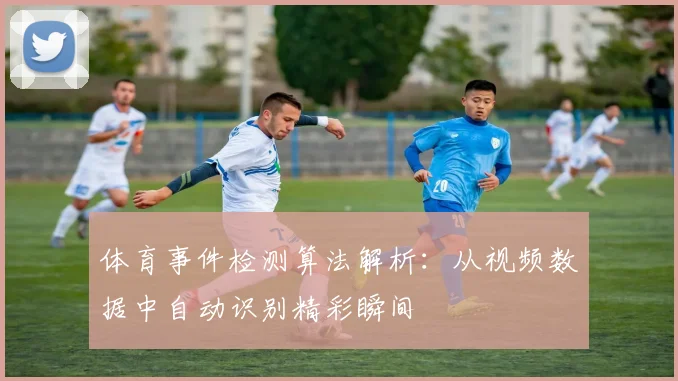 体育事件检测算法解析:从视频数据中自动识别精彩瞬间
