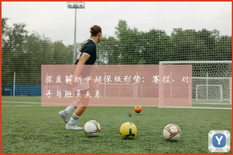 深度解析中超保级形势:赛程、对手与胜负关系