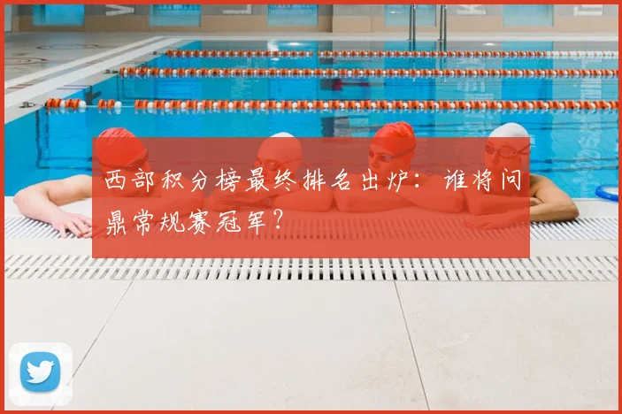 西部积分榜最终排名出炉:谁将问鼎常规赛冠军?