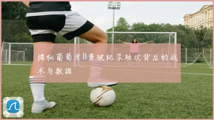 揭秘葡萄牙B费破纪录助攻背后的战术与数据