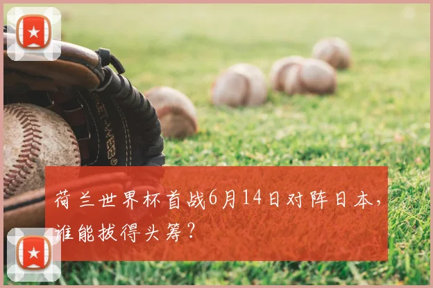荷兰世界杯首战6月14日对阵日本，谁能拔得头筹？