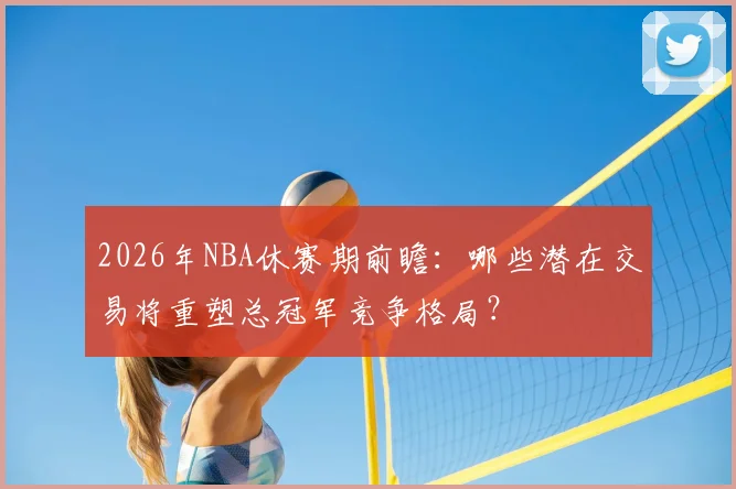 2026年NBA休赛期前瞻：哪些潜在交易将重塑总冠军竞争格局？