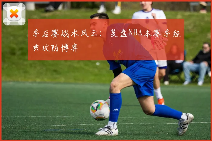 季后赛战术风云：复盘NBA本赛季经典攻防博弈