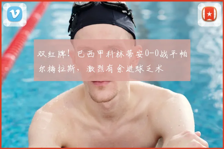 双红牌！巴西甲科林蒂安0-0战平帕尔梅拉斯，激烈有余进球乏术