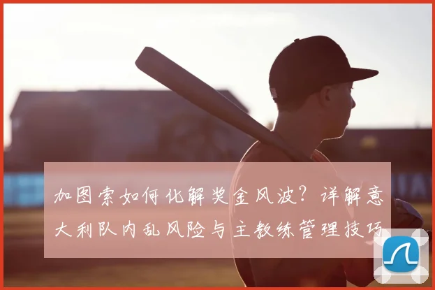 加图索如何化解奖金风波？详解意大利队内乱风险与主教练管理技巧