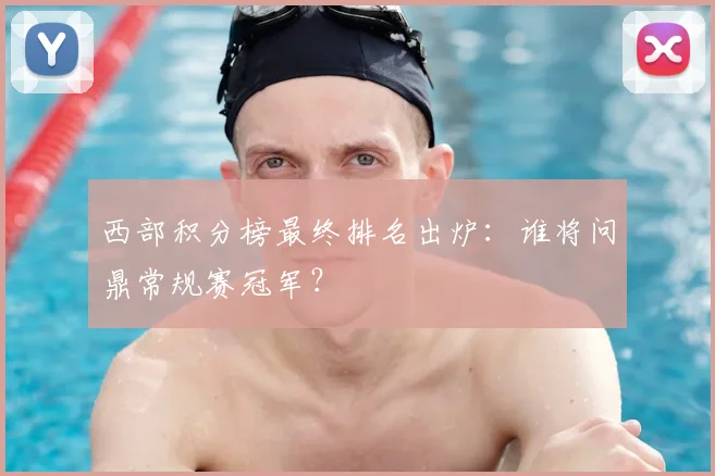 西部积分榜最终排名出炉：谁将问鼎常规赛冠军？