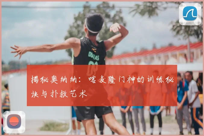 揭秘奥纳纳:喀麦隆门神的训练秘诀与扑救艺术