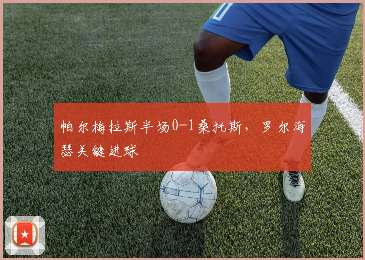 帕尔梅拉斯半场0-1桑托斯，罗尔海瑟关键进球