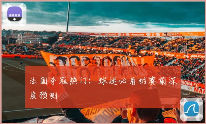 法国夺冠热门:球迷必看的赛前深度预测