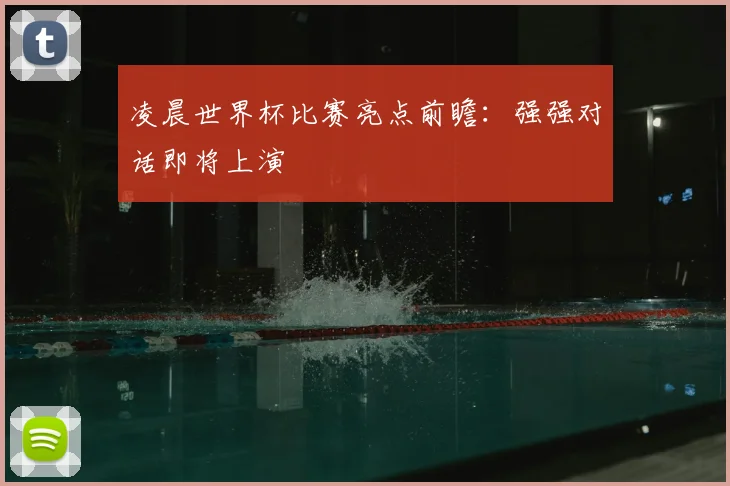 凌晨世界杯比赛亮点前瞻：强强对话即将上演