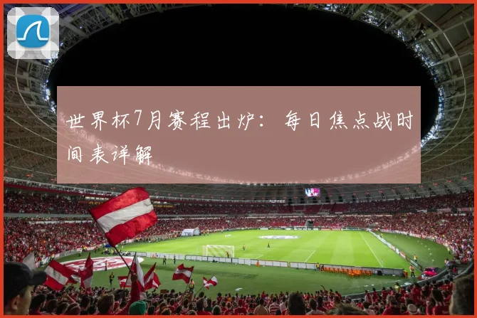 世界杯7月赛程出炉:每日焦点战时间表详解